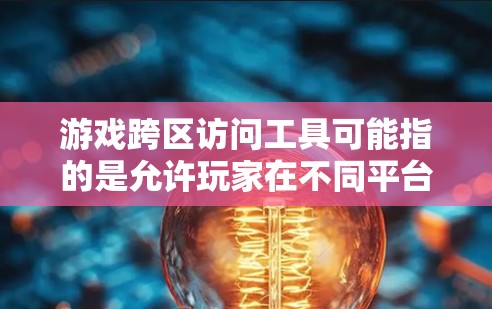 游戏跨区访问工具可能指的是允许玩家在不同平台或设备之间访问同一账号、游戏数据或好友关系的工具或服务。以下是一些可能相关的工具或服务