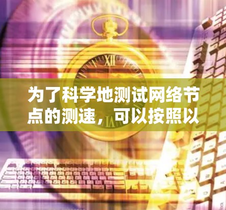 为了科学地测试网络节点的测速，可以按照以下步骤进行