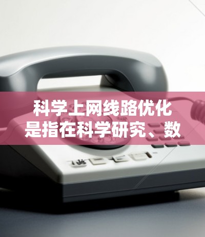 科学上网线路优化是指在科学研究、数据下载、远程实验、数据分析等场景中，通过优化网络连接，提升数据传输效率和稳定性的一系列方法和策略。以下是一些常见的线路优化方法和建议