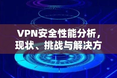 VPN安全性能分析,现状、挑战与解决方案 VPN安全性能分析,现状、挑战与解决方案