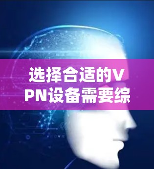 选择合适的VPN设备需要综合考虑多个因素，以确保最佳的兼容性和性能。以下是一些关键因素和推荐的设备