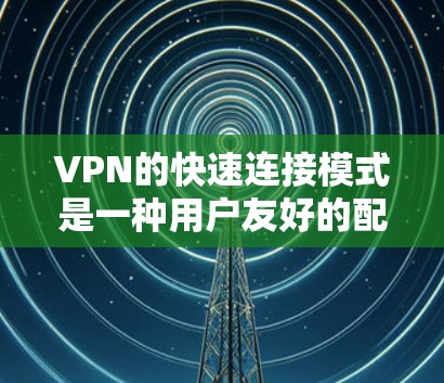 VPN的快速连接模式是一种用户友好的配置方式，旨在简化VPN的设置过程，提供便捷的连接体验。以下是对快速连接模式的详细分析