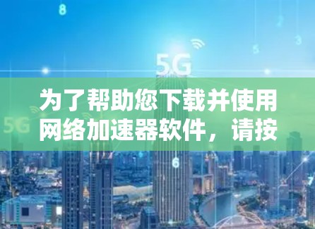 为了帮助您下载并使用网络加速器软件，请按照以下步骤操作