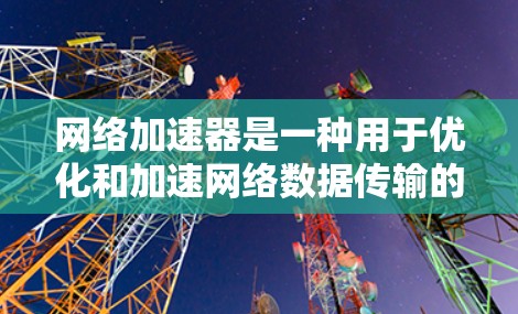 网络加速器是一种用于优化和加速网络数据传输的工具，旨在提高网络连接的速度、稳定性或效率。不同类型的网络加速器有不同的功能和适用场景，以下是一些常见的网络加速器及其特点