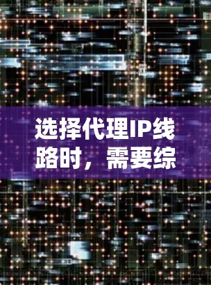 选择代理IP线路时,需要综合考虑多个因素,以确保网络稳定性、可靠性以及安全性。以下是一些关键点和建议 选择代理IP线路时,需要综合考虑多个因素,以确保网络稳定性、可靠性以及安全性。以下是一些关键点和建议