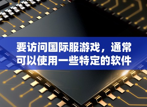 要访问国际服游戏,通常可以使用一些特定的软件工具来帮助你绕过地区限制。以下是一些常见的国际服访问软件及其使用方法 要访问国际服游戏,通常可以使用一些特定的软件工具来帮助你绕过地区限制。以下是一些常见的国际服访问软件及其使用方法