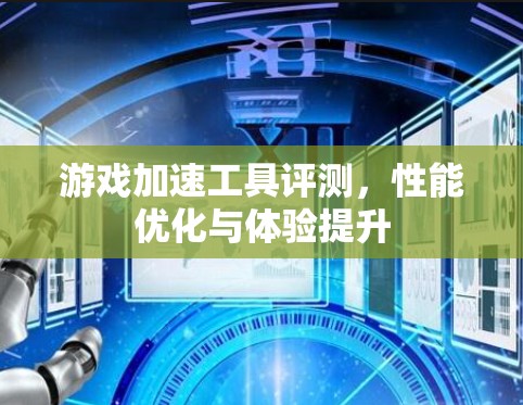 游戏加速工具评测，性能优化与体验提升