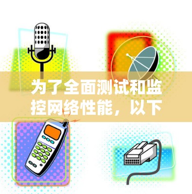 为了全面测试和监控网络性能，以下是针对不同网络问题的推荐工具合集，帮助用户有效排查和解决网络问题