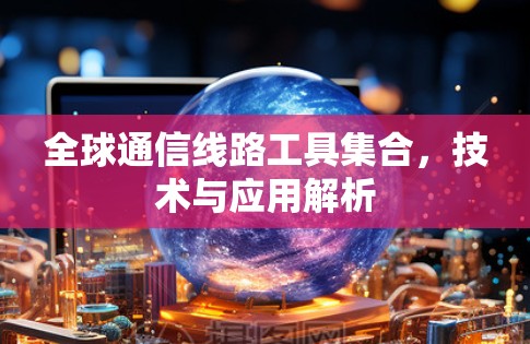 全球通信线路工具集合，技术与应用解析