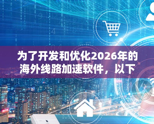 为了开发和优化2026年的海外线路加速软件，以下是逐步的解决方案