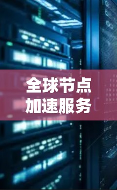 全球节点加速服务,提升网络性能的秘密武器 全球节点加速服务,提升网络性能的秘密武器