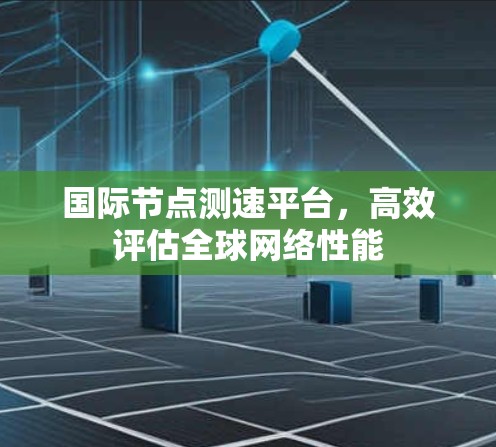 国际节点测速平台,高效评估全球网络性能 国际节点测速平台,高效评估全球网络性能