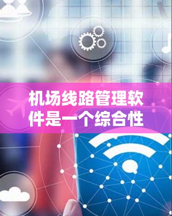 机场线路管理软件是一个综合性的工具，旨在优化机场运营，确保飞行安全和效率。以下是对该软件的详细分析和总结
