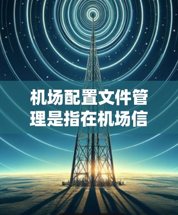 机场配置文件管理是指在机场信息化建设过程中，对机场相关设备、系统和网络配置文件进行统一管理、版本控制和监控的过程。以下是机场配置文件管理的主要内容和注意事项