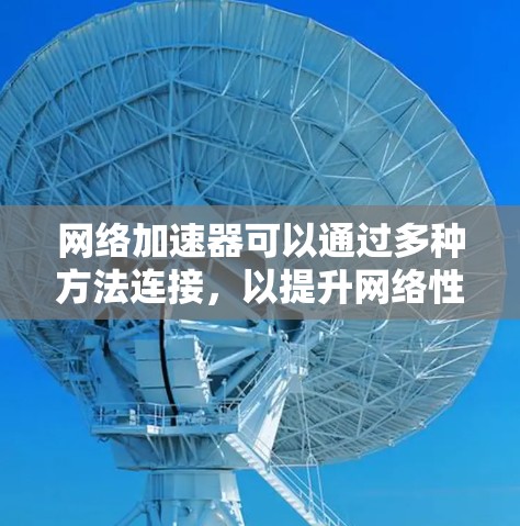 网络加速器可以通过多种方法连接,以提升网络性能。以下是几种常见方法的总结和建议 网络加速器可以通过多种方法连接,以提升网络性能。以下是几种常见方法的总结和建议