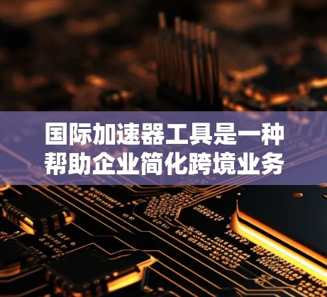 国际加速器工具是一种帮助企业简化跨境业务流程的解决方案,适用于跨境电商、远程开发、贸易和供应链管理等多个领域。以下是对国际加速器工具的详细分析和总结 国际加速器工具是一种帮助企业简化跨境业务流程的解决方案,适用于跨境电商、远程开发、贸易和供应链管理等多个领域。以下是对国际加速器工具的详细分析和总结