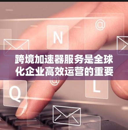 跨境加速器服务是全球化企业高效运营的重要工具，帮助它们在数据处理、计算和安全等方面实现跨国协作。以下是对跨境加速器服务的详细分析