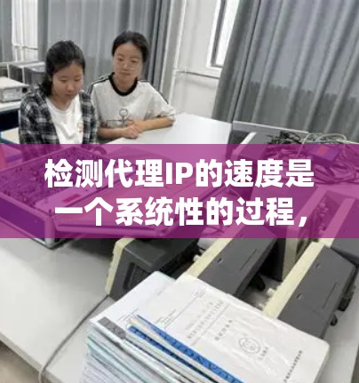 检测代理IP的速度是一个系统性的过程,涉及多个步骤和考虑因素。以下是对该过程的总结和建议 检测代理IP的速度是一个系统性的过程,涉及多个步骤和考虑因素。以下是对该过程的总结和建议