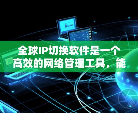 全球IP切换软件是一个高效的网络管理工具，能够帮助企业在全球范围内自动切换IP地址，从而优化网络性能和成本效益。以下是关于全球IP切换软件的详细分析