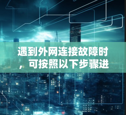遇到外网连接故障时,可按照以下步骤进行处理 遇到外网连接故障时,可按照以下步骤进行处理