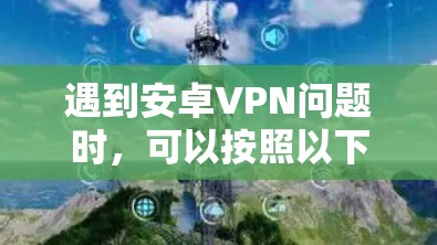 遇到安卓VPN问题时，可以按照以下步骤进行排查和解决