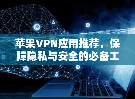 苹果VPN应用推荐,保障隐私与安全的必备工具 苹果VPN应用推荐,保障隐私与安全的必备工具