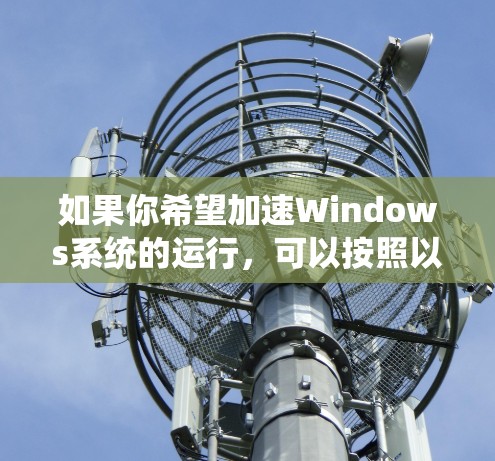 如果你希望加速Windows系统的运行,可以按照以下步骤进行优化和调整 如果你希望加速Windows系统的运行,可以按照以下步骤进行优化和调整