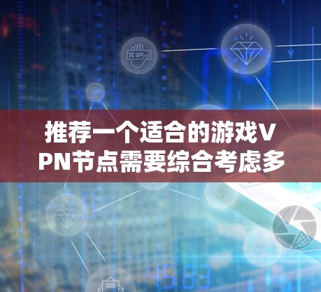 推荐一个适合的游戏VPN节点需要综合考虑多个因素，以下是详细的步骤和建议