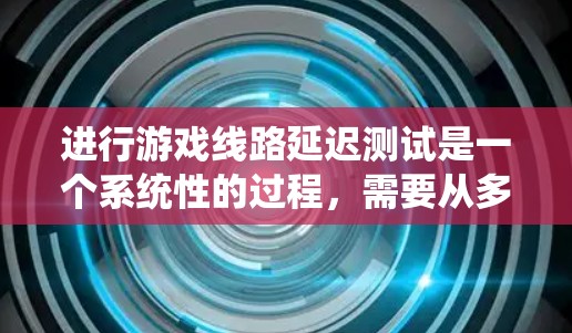 进行游戏线路延迟测试是一个系统性的过程，需要从多个方面进行规划和执行。以下是一个有条理的步骤指南，帮助您有效地进行延迟测试