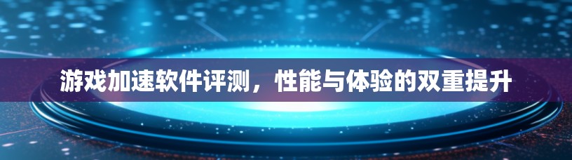游戏加速软件评测，性能与体验的双重提升