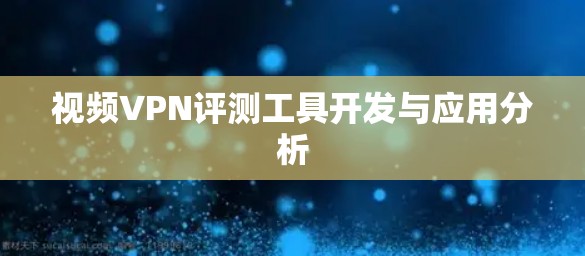 视频VPN评测工具开发与应用分析 视频VPN评测工具开发与应用分析