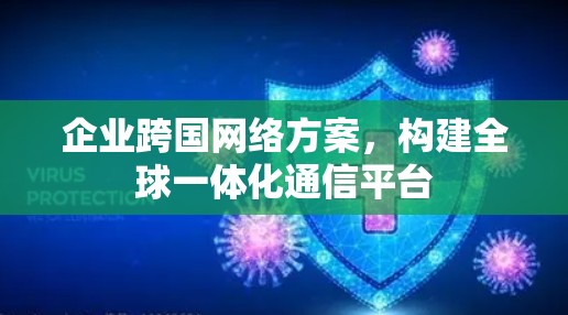 企业跨国网络方案,构建全球一体化通信平台 企业跨国网络方案,构建全球一体化通信平台