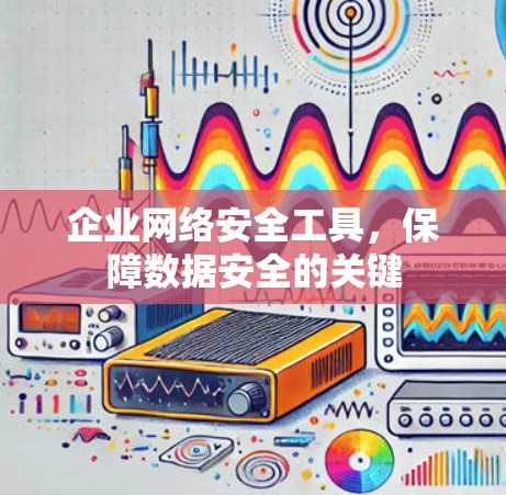 企业网络安全工具,保障数据安全的关键 企业网络安全工具,保障数据安全的关键