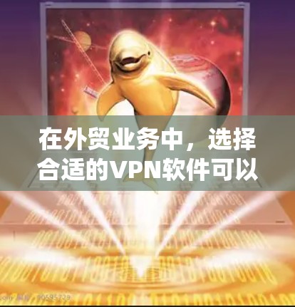 在外贸业务中，选择合适的VPN软件可以帮助企业保护数据安全、绕过地区限制并确保网络连接的稳定性。以下是几款适合外贸使用的VPN软件推荐