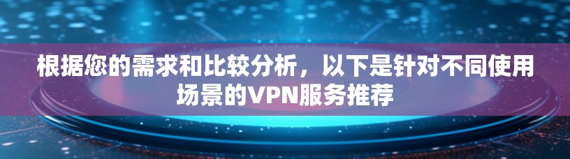 根据您的需求和比较分析，以下是针对不同使用场景的VPN服务推荐