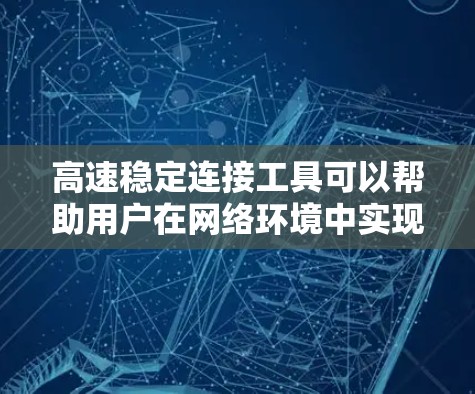 高速稳定连接工具可以帮助用户在网络环境中实现快速、可靠的连接，适用于多种场景。以下是一些常用的高速稳定连接工具