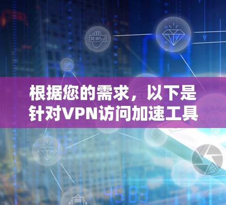 根据您的需求,以下是针对VPN访问加速工具的分步建议 根据您的需求,以下是针对VPN访问加速工具的分步建议