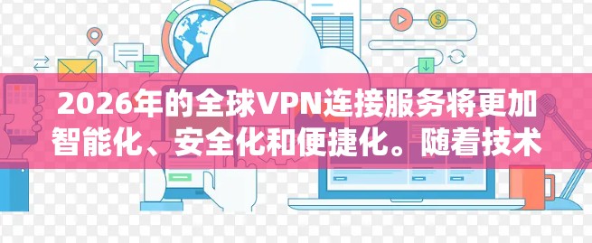 2026年的全球VPN连接服务将更加智能化、安全化和便捷化。随着技术的不断进步,全球VPN服务将更加注重隐私保护、绕过地理限制以及高效的连接体验。以下是一些可能的发展方向和建议 2026年的全球VPN连接服务将更加智能化、安全化和便捷化。随着技术的不断进步,全球VPN服务将更加注重隐私保护、绕过地理限制以及高效的连接体验。以下是一些可能的发展方向和建议