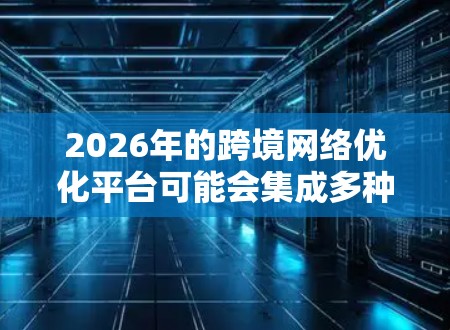 2026年的跨境网络优化平台可能会集成多种先进的技术和功能,以应对全球化带来的网络连接和数据传输挑战。以下是一些可能的功能和技术方向 2026年的跨境网络优化平台可能会集成多种先进的技术和功能,以应对全球化带来的网络连接和数据传输挑战。以下是一些可能的功能和技术方向