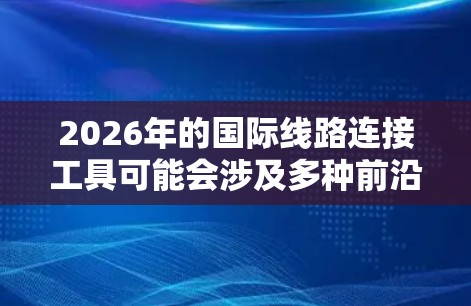 2026年的国际线路连接工具可能会涉及多种前沿技术和创新应用,基于当前的技术发展趋势,可以推测以下几种可能性 2026年的国际线路连接工具可能会涉及多种前沿技术和创新应用,基于当前的技术发展趋势,可以推测以下几种可能性