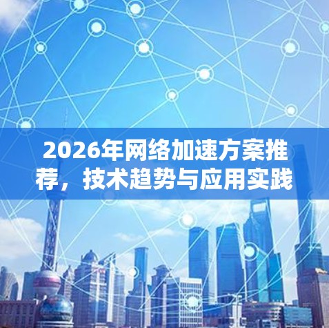 2026年网络加速方案推荐,技术趋势与应用实践 2026年网络加速方案推荐,技术趋势与应用实践