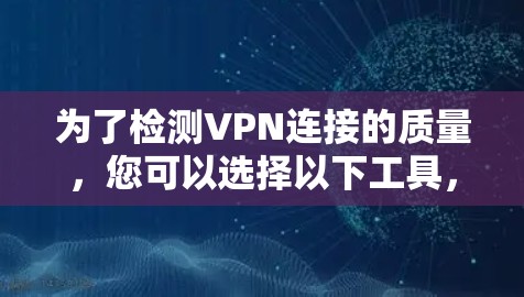 为了检测VPN连接的质量，您可以选择以下工具，根据您的需求和使用情况进行评估