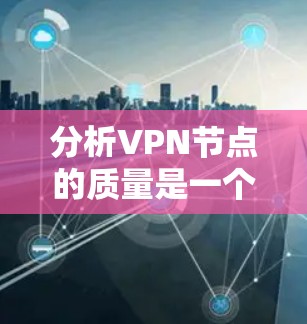 分析VPN节点的质量是一个多维度的任务，涉及技术、安全、隐私等多个方面。以下是对VPN节点质量分析的详细步骤