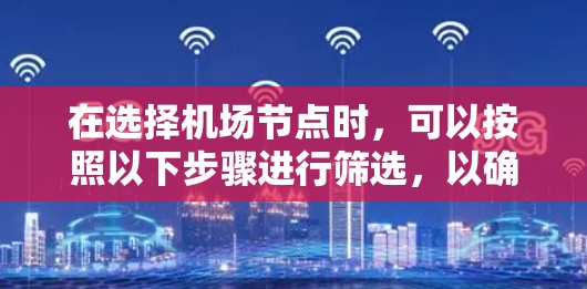 在选择机场节点时,可以按照以下步骤进行筛选,以确保获得最佳的网络性能和安全性 在选择机场节点时,可以按照以下步骤进行筛选,以确保获得最佳的网络性能和安全性