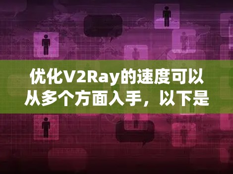 优化V2Ray的速度可以从多个方面入手,以下是一个有条理的优化指南 优化V2Ray的速度可以从多个方面入手,以下是一个有条理的优化指南