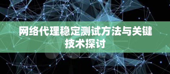 网络代理稳定测试方法与关键技术探讨 网络代理稳定测试方法与关键技术探讨
