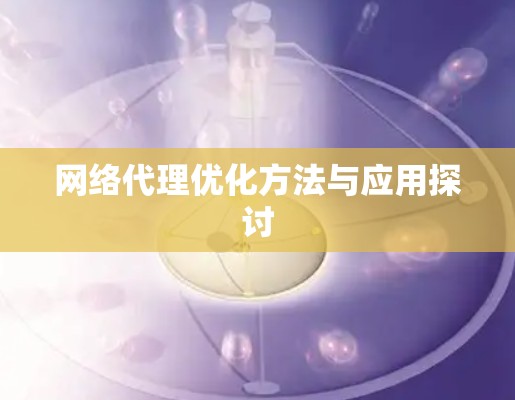 网络代理优化方法与应用探讨 网络代理优化方法与应用探讨