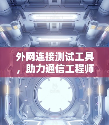 外网连接测试工具,助力通信工程师优化网络性能 外网连接测试工具,助力通信工程师优化网络性能