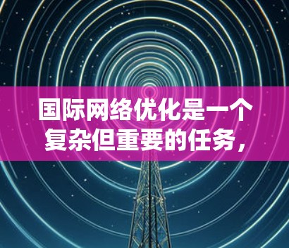 国际网络优化是一个复杂但重要的任务,需要系统地规划和实施。以下是一个分步骤的解决方案,帮助您有效优化国际网络 国际网络优化是一个复杂但重要的任务,需要系统地规划和实施。以下是一个分步骤的解决方案,帮助您有效优化国际网络