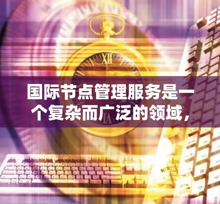 国际节点管理服务是一个复杂而广泛的领域，涉及多个方面，包括技术实现、挑战、案例分析和未来趋势。以下是对这一领域的详细分析和总结